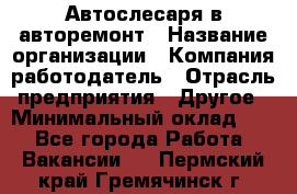 Автослесаря в авторемонт › Название организации ­ Компания-работодатель › Отрасль предприятия ­ Другое › Минимальный оклад ­ 1 - Все города Работа » Вакансии   . Пермский край,Гремячинск г.